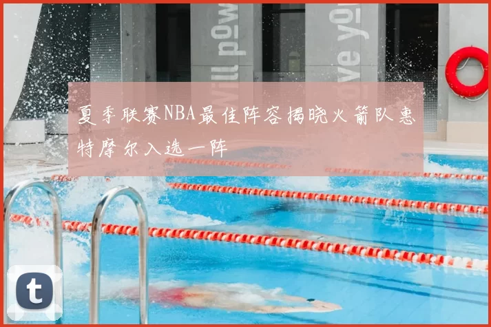 夏季联赛NBA最佳阵容揭晓火箭队惠特摩尔入选一阵