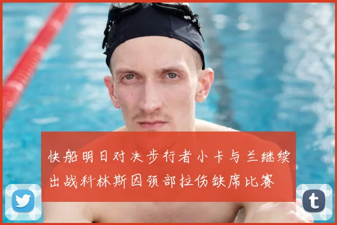快船明日对决步行者小卡与兰继续出战科林斯因颈部拉伤缺席比赛