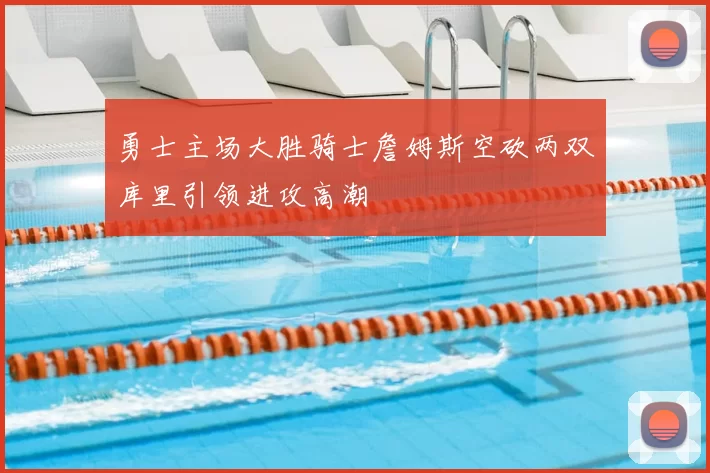 勇士主场大胜骑士詹姆斯空砍两双库里引领进攻高潮