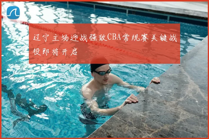 辽宁主场迎战强敌CBA常规赛关键战役即将开启