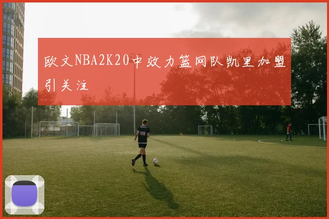 欧文NBA2K20中效力篮网队凯里加盟引关注