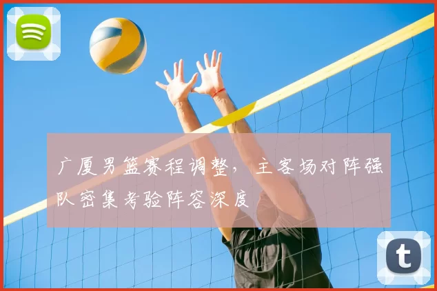 广厦男篮赛程调整，主客场对阵强队密集考验阵容深度