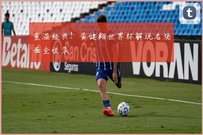 重温经典!黄健翔世界杯解说名场面全收录