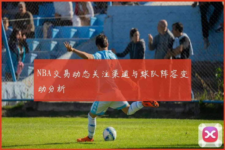 NBA交易动态关注渠道与球队阵容变动分析