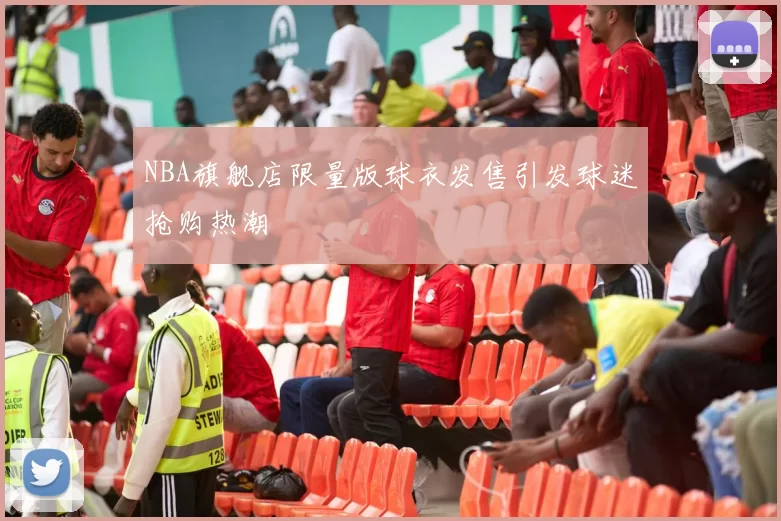 NBA旗舰店限量版球衣发售引发球迷抢购热潮
