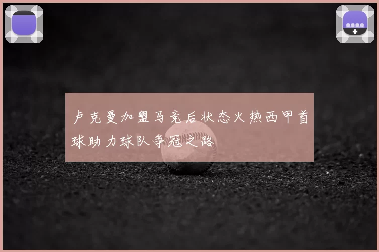卢克曼加盟马竞后状态火热西甲首球助力球队争冠之路