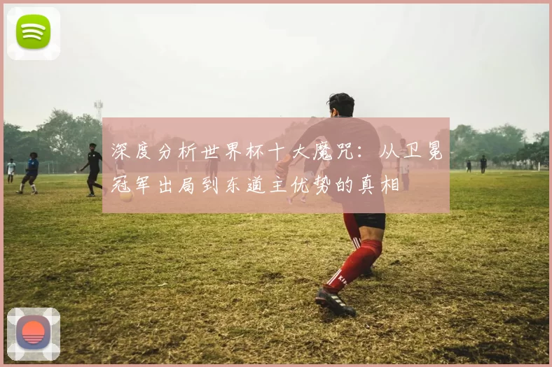深度分析世界杯十大魔咒：从卫冕冠军出局到东道主优势的真相