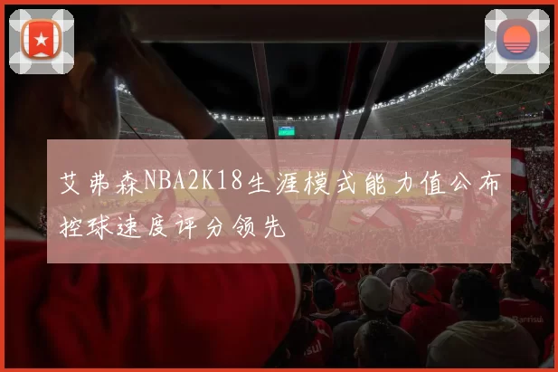 艾弗森NBA2K18生涯模式能力值公布控球速度评分领先