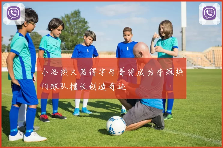 小洛热火若得字母哥将成为夺冠热门球队擅长创造奇迹