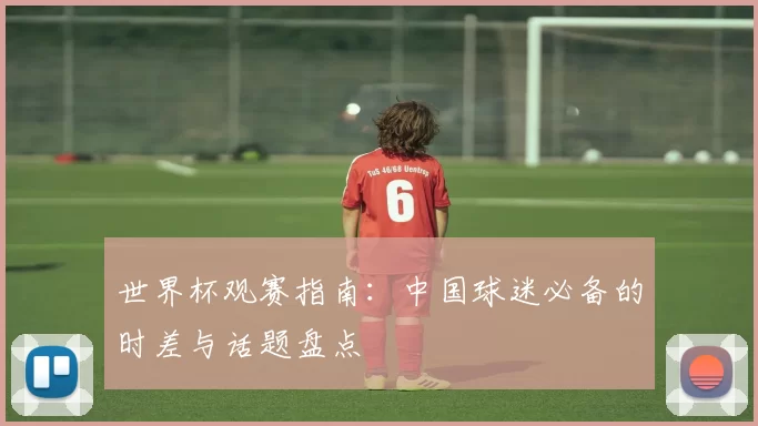 世界杯观赛指南:中国球迷必备的时差与话题盘点