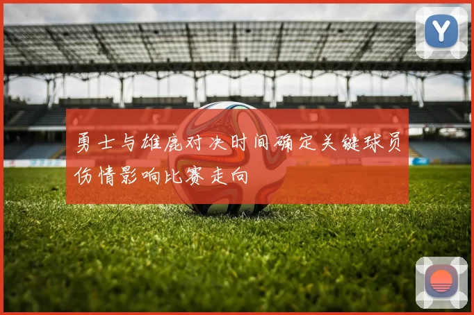 勇士与雄鹿对决时间确定关键球员伤情影响比赛走向