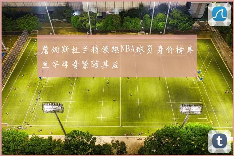 詹姆斯杜兰特领跑NBA球员身价榜库里字母哥紧随其后