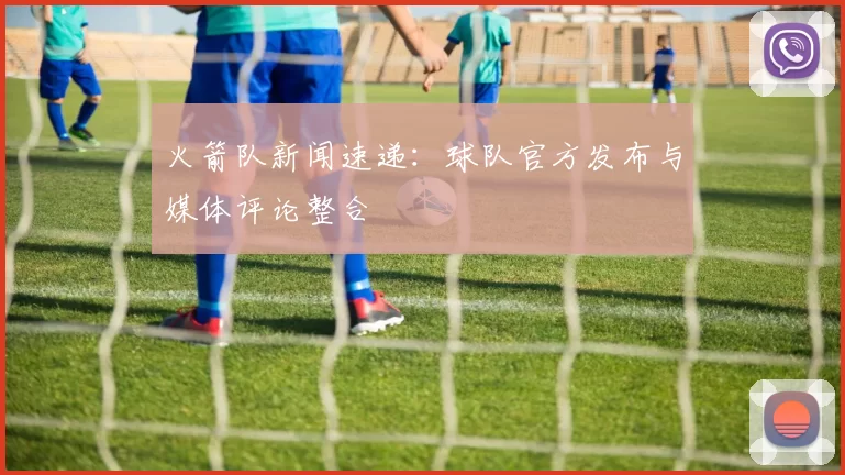 火箭队新闻速递:球队官方发布与媒体评论整合