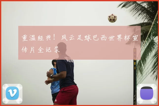 重温经典！风云足球巴西世界杯宣传片全记录