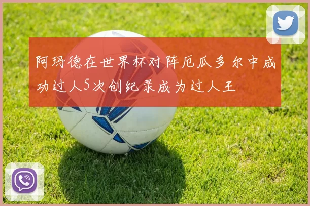 阿玛德在世界杯对阵厄瓜多尔中成功过人5次创纪录成为过人王