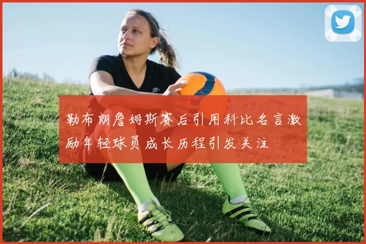 勒布朗詹姆斯赛后引用科比名言激励年轻球员成长历程引发关注