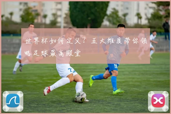 世界杯如何定义？五大维度带你领略足球最高殿堂