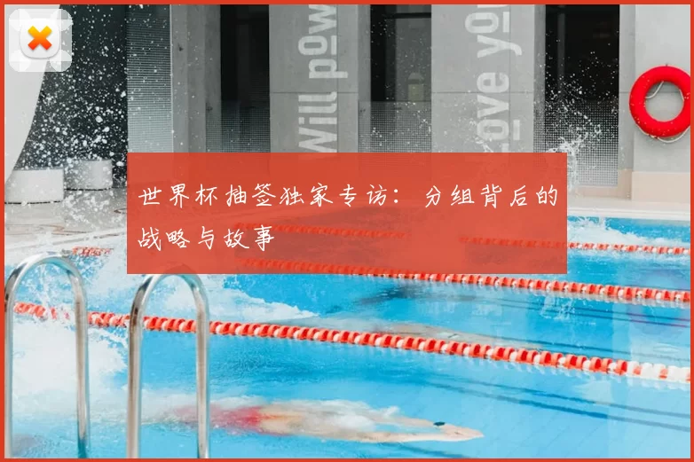 世界杯抽签独家专访：分组背后的战略与故事
