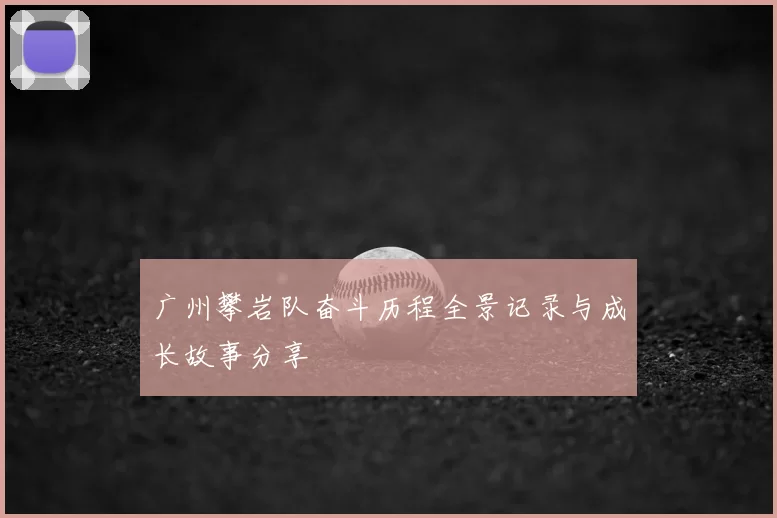 广州攀岩队奋斗历程全景记录与成长故事分享
