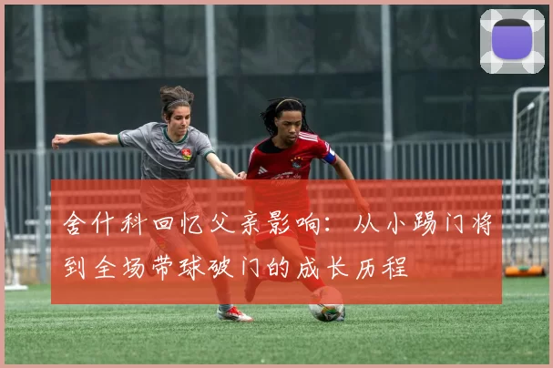 舍什科回忆父亲影响:从小踢门将到全场带球破门的成长历程