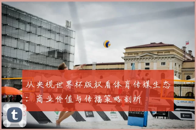 从央视世界杯版权看体育传媒生态：商业价值与传播策略剖析
