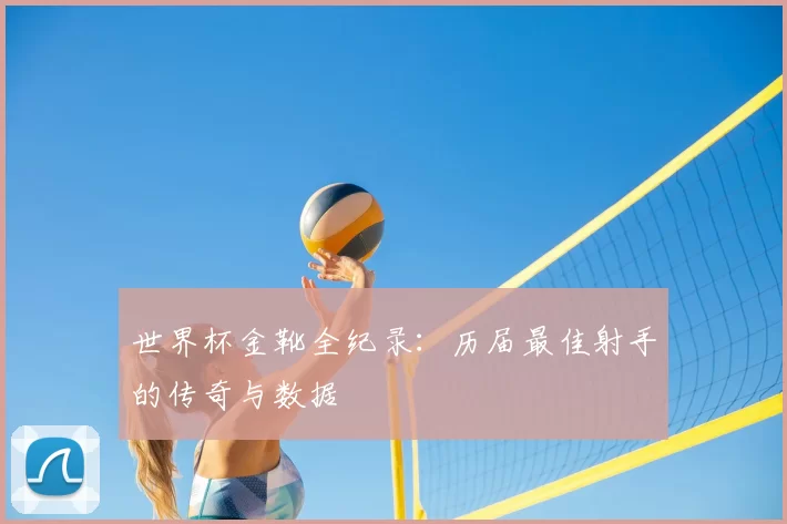 世界杯金靴全纪录:历届最佳射手的传奇与数据