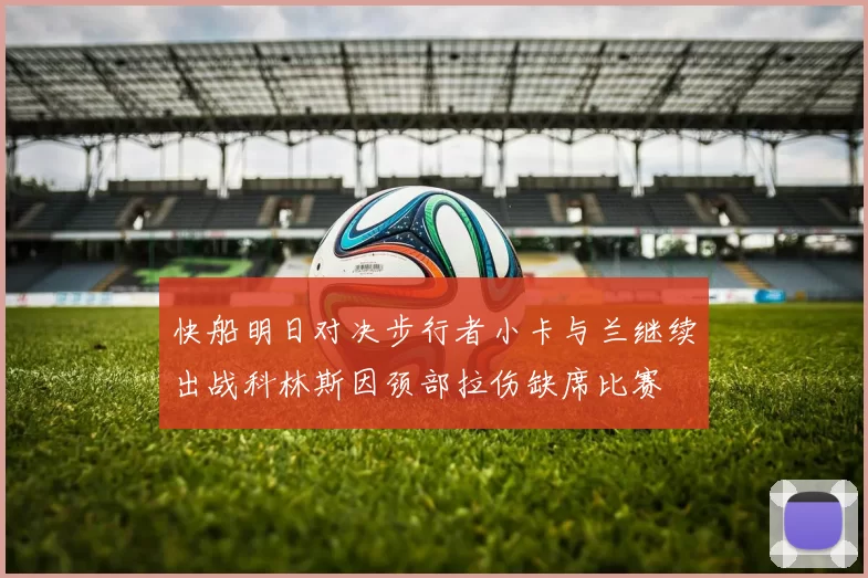 快船明日对决步行者小卡与兰继续出战科林斯因颈部拉伤缺席比赛