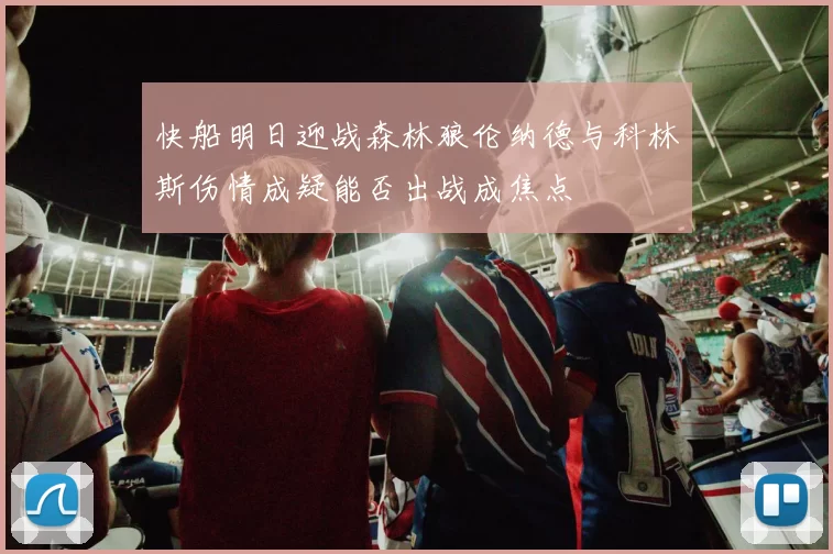 快船明日迎战森林狼伦纳德与科林斯伤情成疑能否出战成焦点