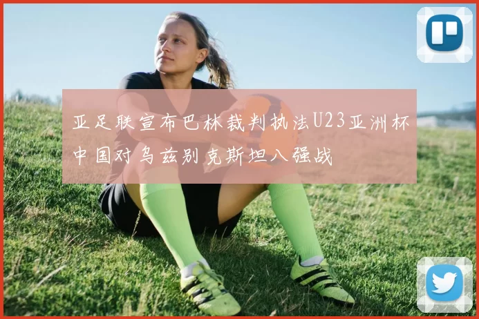 亚足联宣布巴林裁判执法U23亚洲杯中国对乌兹别克斯坦八强战