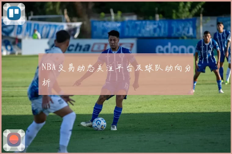 NBA交易动态关注平台及球队动向分析