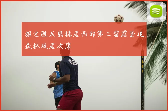 掘金胜灰熊稳居西部第三雷霆紧追森林狼居次席