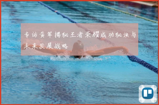专访黄军揭秘王者荣耀成功秘诀与未来发展战略