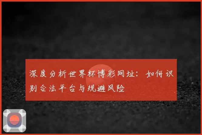 深度分析世界杯博彩网址：如何识别合法平台与规避风险