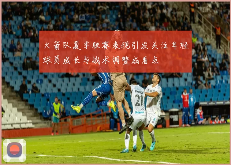 火箭队夏季联赛表现引发关注年轻球员成长与战术调整成看点