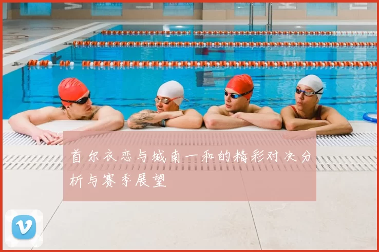 首尔衣恋与城南一和的精彩对决分析与赛季展望