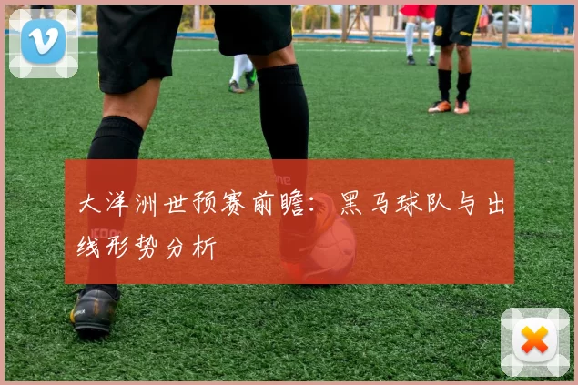 大洋洲世预赛前瞻:黑马球队与出线形势分析