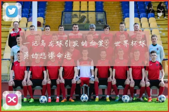 一记乌龙球引发的血案:世界杯球员的悲惨命运