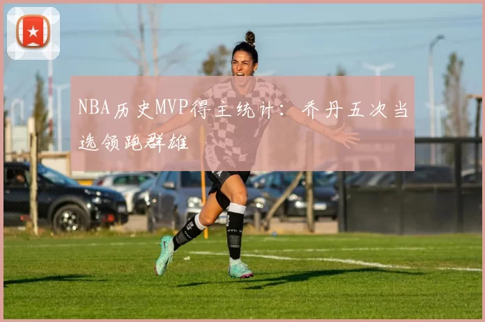 NBA历史MVP得主统计：乔丹五次当选领跑群雄