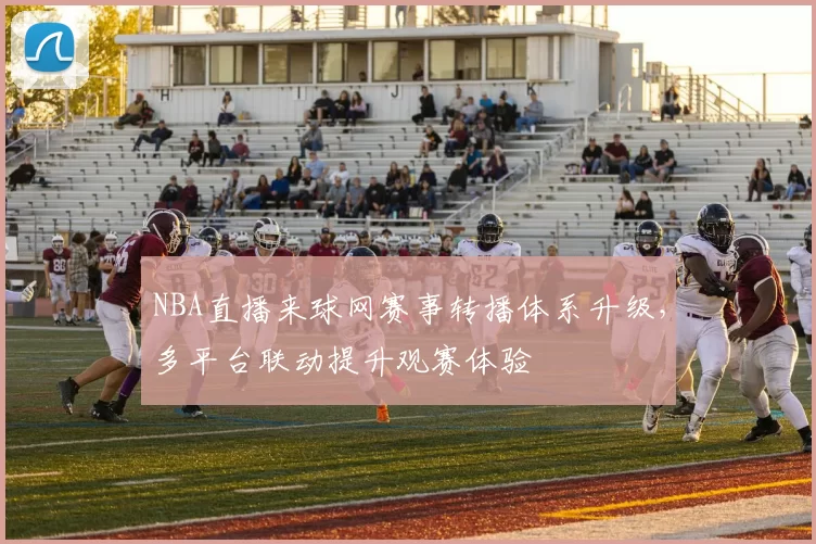 NBA直播来球网赛事转播体系升级，多平台联动提升观赛体验