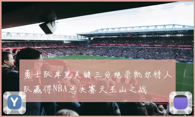 勇士队库里关键三分绝杀凯尔特人队赢得NBA总决赛天王山之战