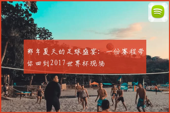 那年夏天的足球盛宴:一份赛程带你回到2017世界杯现场