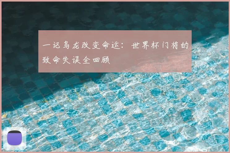 一记乌龙改变命运：世界杯门将的致命失误全回顾