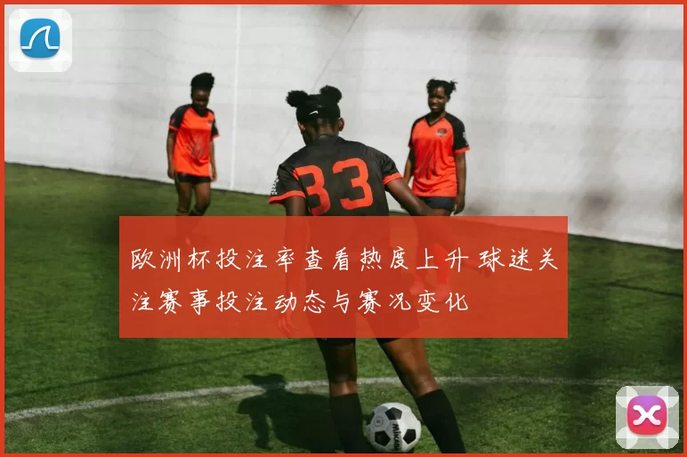 欧洲杯投注率查看热度上升 球迷关注赛事投注动态与赛况变化