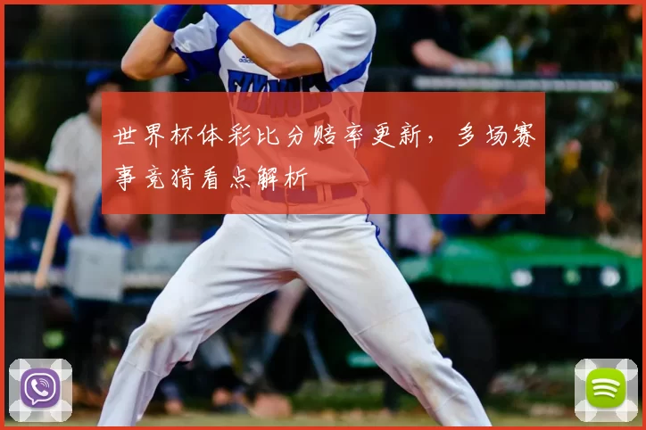 世界杯体彩比分赔率更新，多场赛事竞猜看点解析
