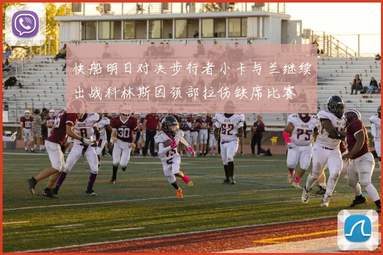 快船明日对决步行者小卡与兰继续出战科林斯因颈部拉伤缺席比赛