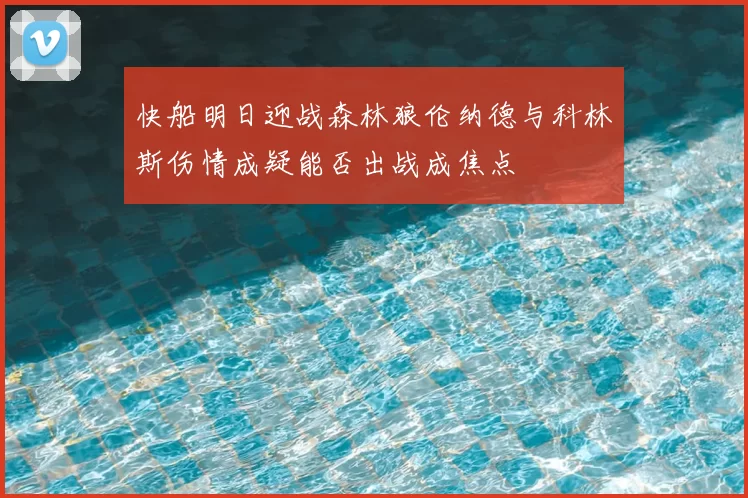 快船明日迎战森林狼伦纳德与科林斯伤情成疑能否出战成焦点