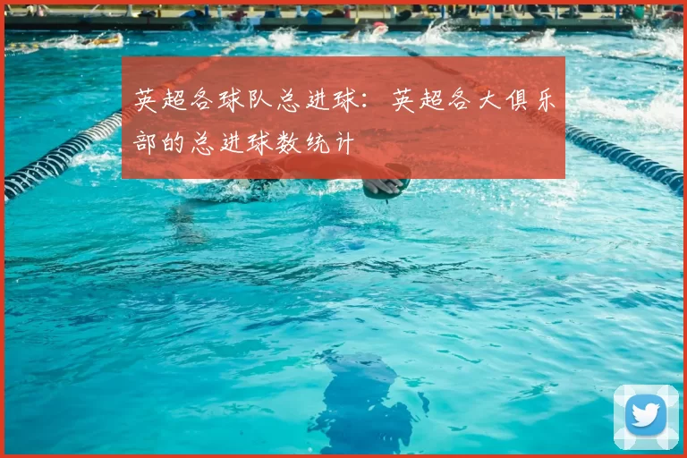 英超各球队总进球:英超各大俱乐部的总进球数统计
