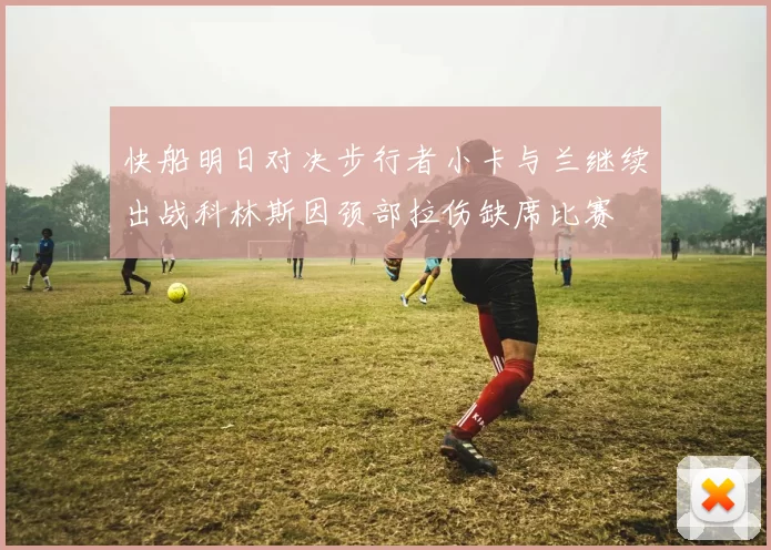 快船明日对决步行者小卡与兰继续出战科林斯因颈部拉伤缺席比赛