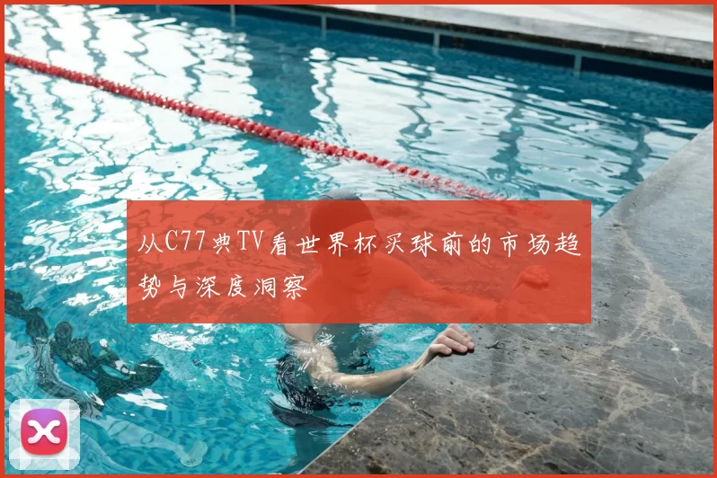 从C77典TV看世界杯买球前的市场趋势与深度洞察