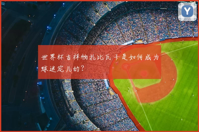 世界杯吉祥物扎比瓦卡是如何成为球迷宠儿的？